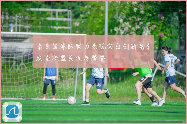 南京篮球队耐力表现突出创新高引发全联盟关注与赞誉
