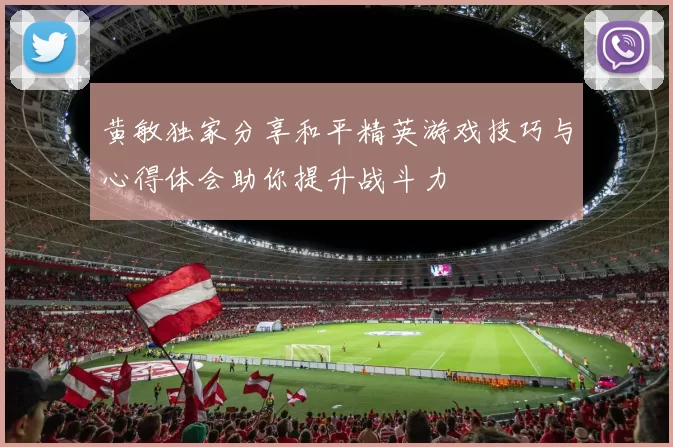 黄敏独家分享和平精英游戏技巧与心得体会助你提升战斗力