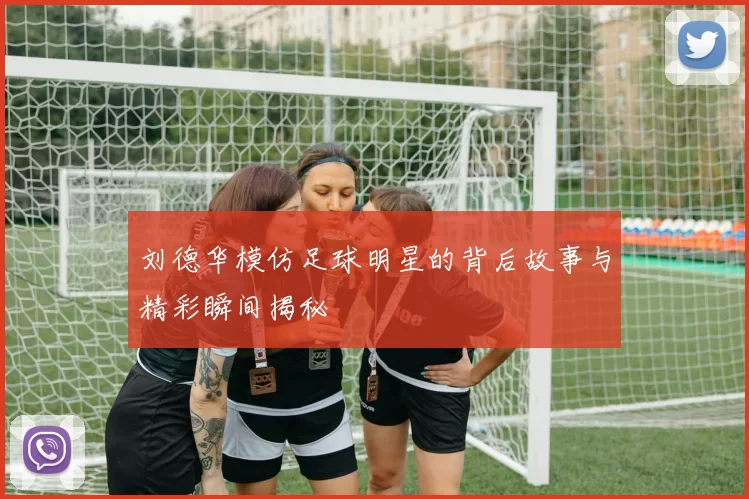 刘德华模仿足球明星的背后故事与精彩瞬间揭秘