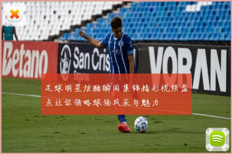 足球明星炫酷瞬间集锦精彩视频盘点让你领略球场风采与魅力