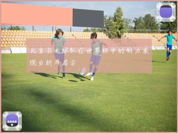 北京羽毛球队在世界杯中的耐力表现分析与启示