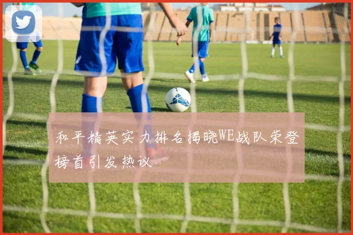 和平精英实力排名揭晓WE战队荣登榜首引发热议