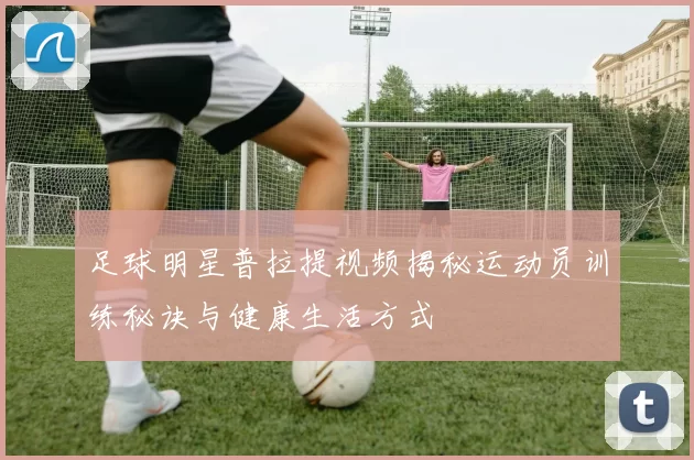 足球明星普拉提视频揭秘运动员训练秘诀与健康生活方式
