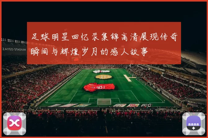 足球明星回忆录集锦高清展现传奇瞬间与辉煌岁月的感人故事