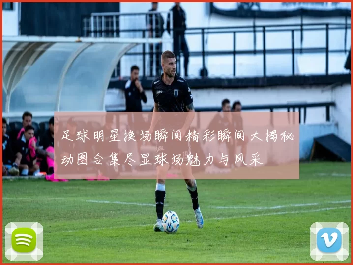 足球明星换场瞬间精彩瞬间大揭秘动图合集尽显球场魅力与风采