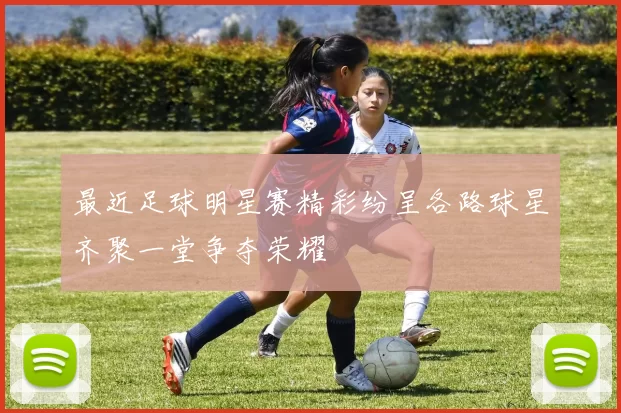 最近足球明星赛精彩纷呈各路球星齐聚一堂争夺荣耀