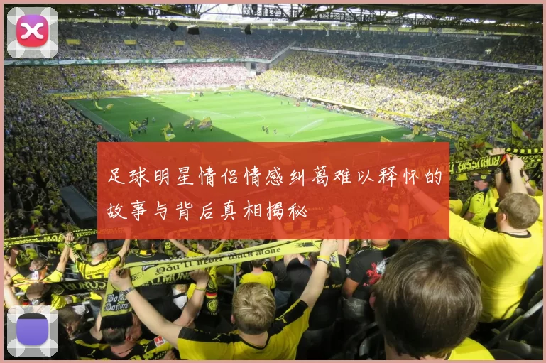足球明星情侣情感纠葛难以释怀的故事与背后真相揭秘