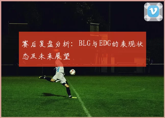赛后复盘分析：BLG与EDG的表现状态及未来展望