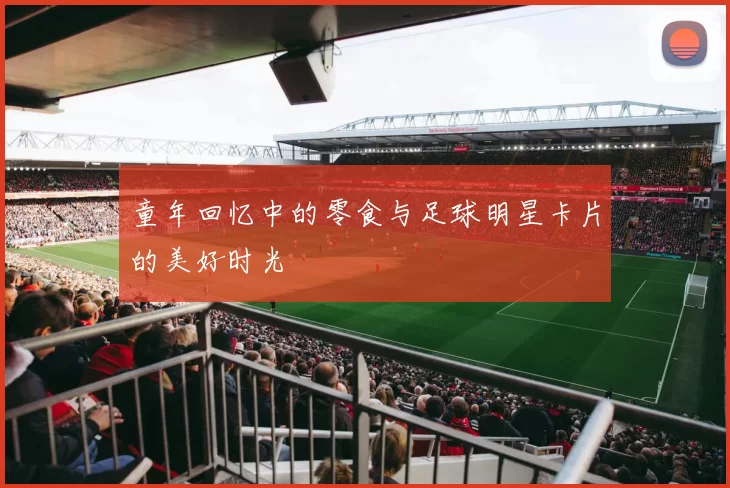 童年回忆中的零食与足球明星卡片的美好时光
