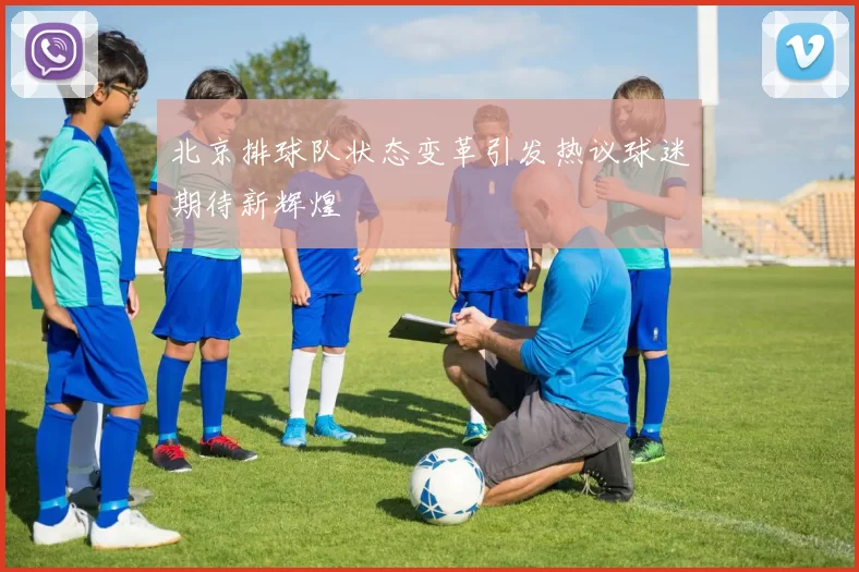 北京排球队状态变革引发热议球迷期待新辉煌
