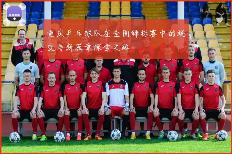 重庆乒乓球队在全国锦标赛中的蜕变与新篇章探索之路