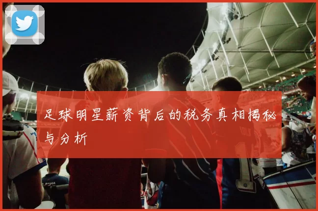 足球明星薪资背后的税务真相揭秘与分析