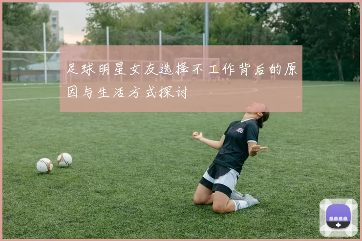 足球明星女友选择不工作背后的原因与生活方式探讨