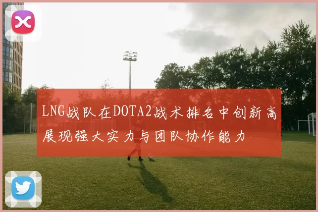 LNG战队在DOTA2战术排名中创新高展现强大实力与团队协作能力