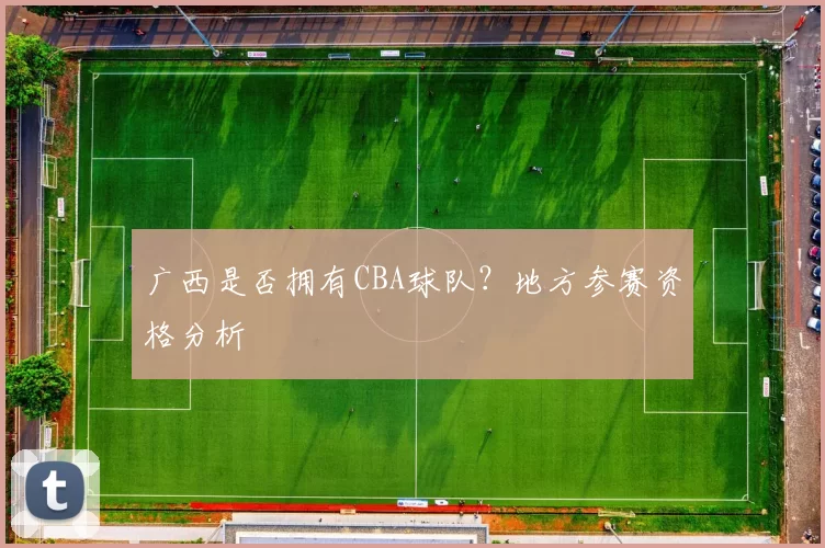 广西是否拥有CBA球队？地方参赛资格分析