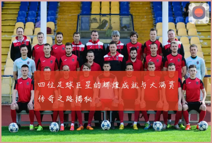 四位足球巨星的辉煌成就与大满贯传奇之路揭秘