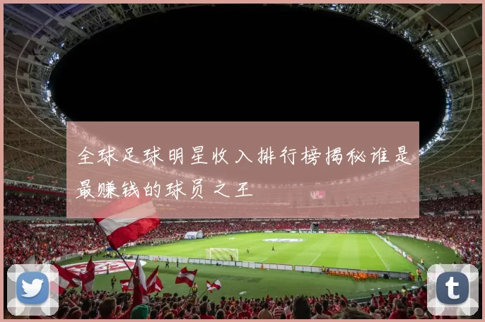 全球足球明星收入排行榜揭秘谁是最赚钱的球员之王