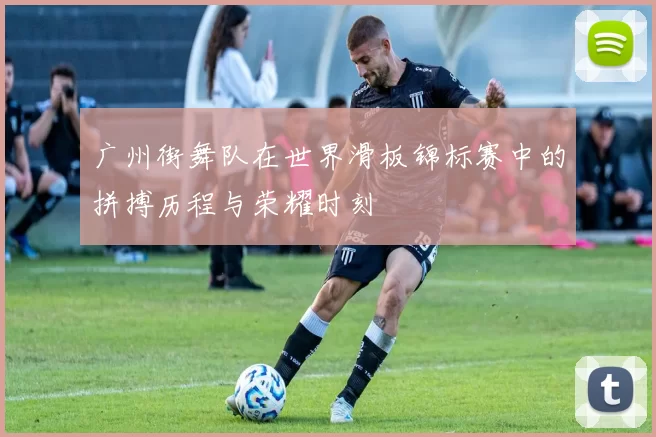 广州街舞队在世界滑板锦标赛中的拼搏历程与荣耀时刻