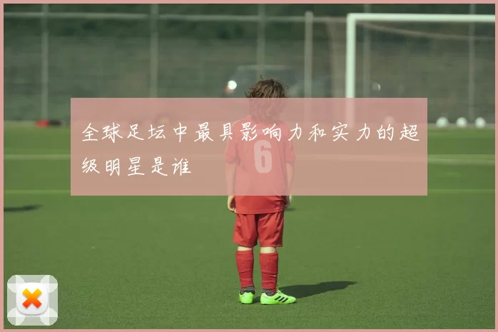 全球足坛中最具影响力和实力的超级明星是谁