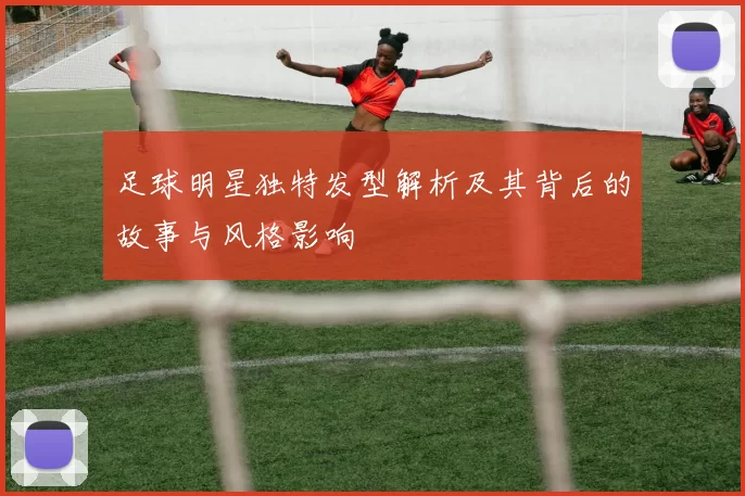 足球明星独特发型解析及其背后的故事与风格影响