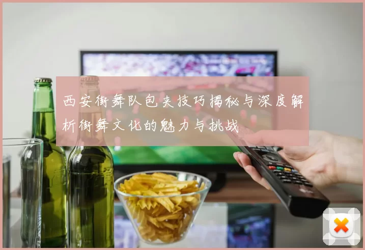 西安街舞队包夹技巧揭秘与深度解析街舞文化的魅力与挑战
