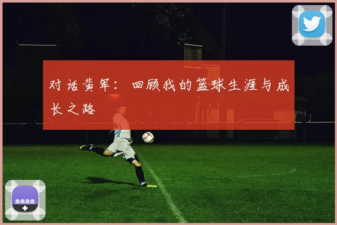 对话黄军：回顾我的篮球生涯与成长之路