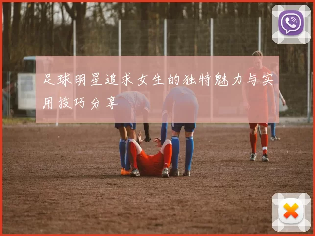 足球明星追求女生的独特魅力与实用技巧分享