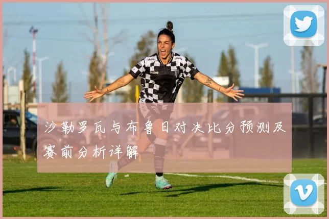 沙勒罗瓦与布鲁日对决比分预测及赛前分析详解