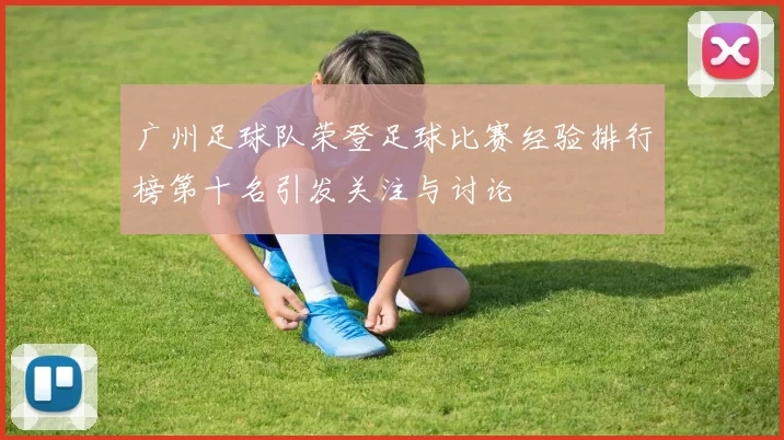 广州足球队荣登足球比赛经验排行榜第十名引发关注与讨论
