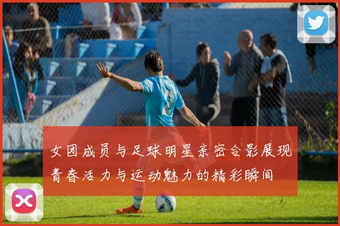 女团成员与足球明星亲密合影展现青春活力与运动魅力的精彩瞬间