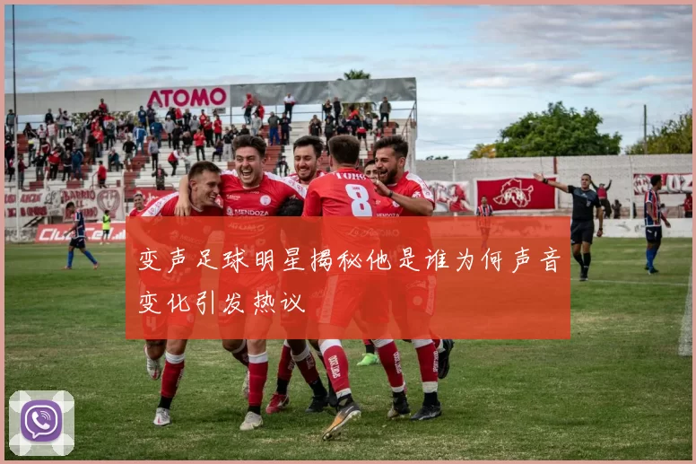 变声足球明星揭秘他是谁为何声音变化引发热议