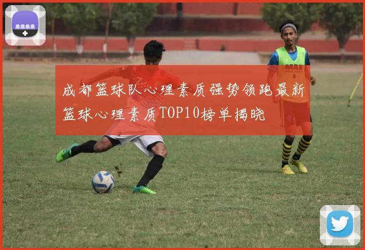 成都篮球队心理素质强势领跑最新篮球心理素质TOP10榜单揭晓