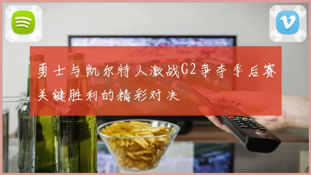 勇士与凯尔特人激战G2争夺季后赛关键胜利的精彩对决
