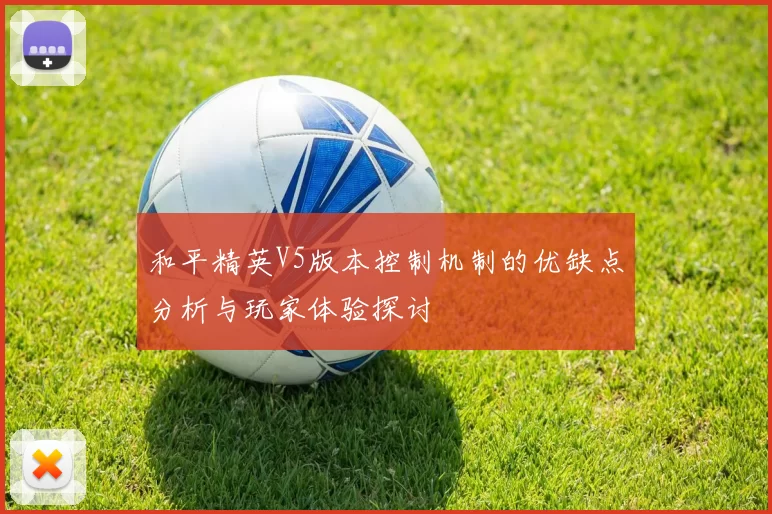 和平精英V5版本控制机制的优缺点分析与玩家体验探讨