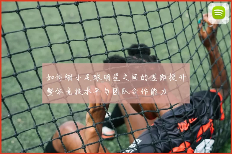 如何缩小足球明星之间的差距提升整体竞技水平与团队合作能力