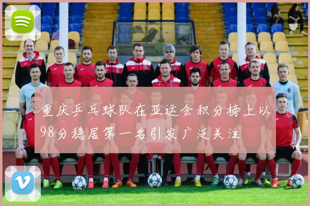 重庆乒乓球队在亚运会积分榜上以98分稳居第一名引发广泛关注
