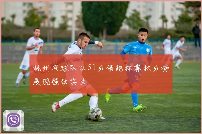 杭州网球队以51分领跑杯赛积分榜展现强劲实力