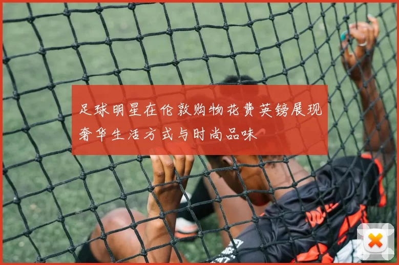 足球明星在伦敦购物花费英镑展现奢华生活方式与时尚品味