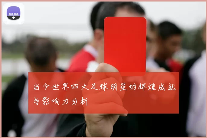 当今世界四大足球明星的辉煌成就与影响力分析