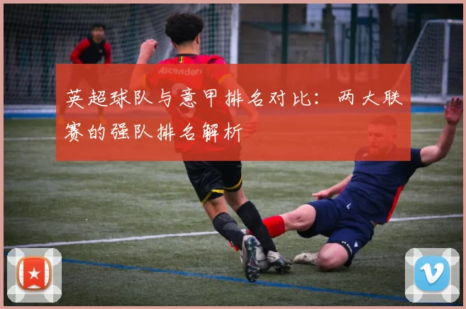 英超球队与意甲排名对比：两大联赛的强队排名解析