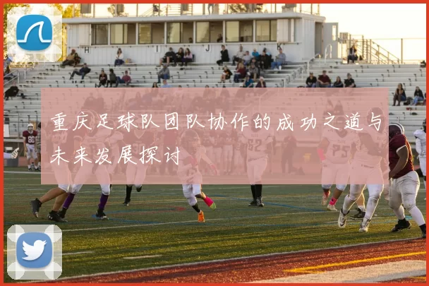 重庆足球队团队协作的成功之道与未来发展探讨