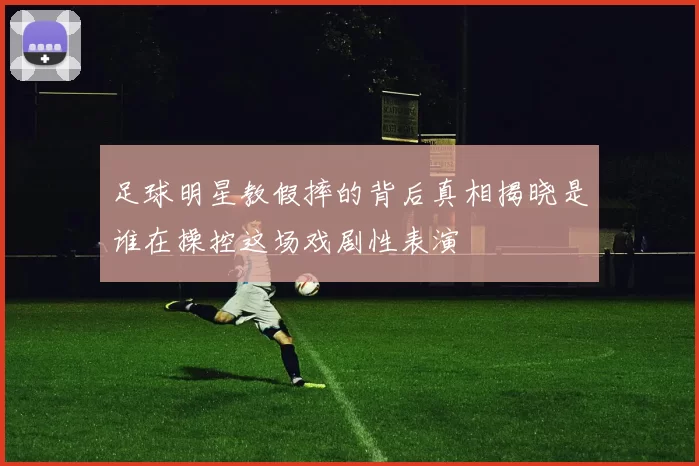 足球明星教假摔的背后真相揭晓是谁在操控这场戏剧性表演