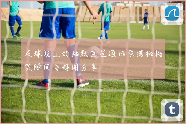 足球场上的幽默巨星通讯录揭秘搞笑瞬间与趣闻分享