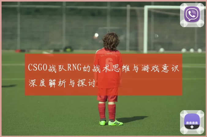 CSGO战队RNG的战术思维与游戏意识深度解析与探讨