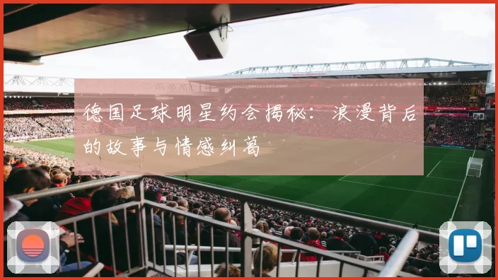德国足球明星约会揭秘：浪漫背后的故事与情感纠葛