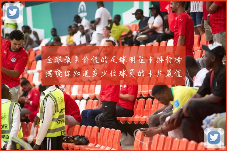 全球最具价值的足球明星卡排行榜揭晓你知道多少位球员的卡片最值钱吗