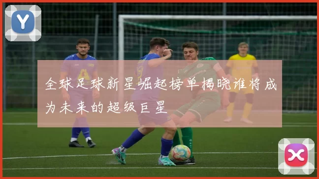 全球足球新星崛起榜单揭晓谁将成为未来的超级巨星