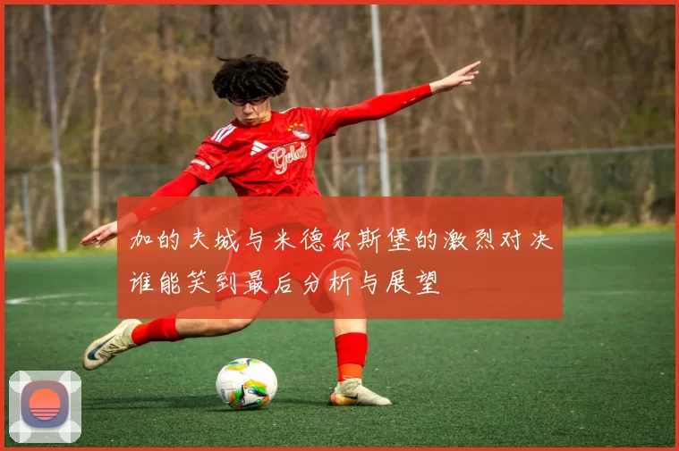 加的夫城与米德尔斯堡的激烈对决谁能笑到最后分析与展望
