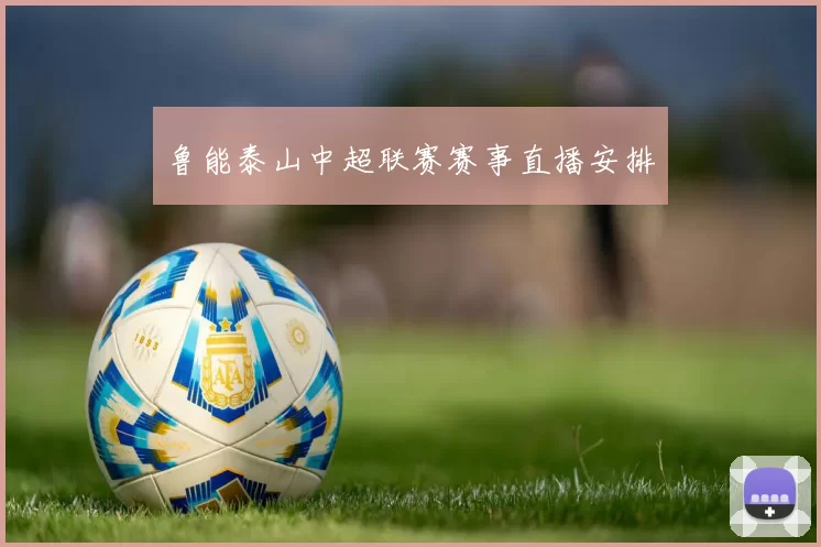 鲁能泰山中超联赛赛事直播安排