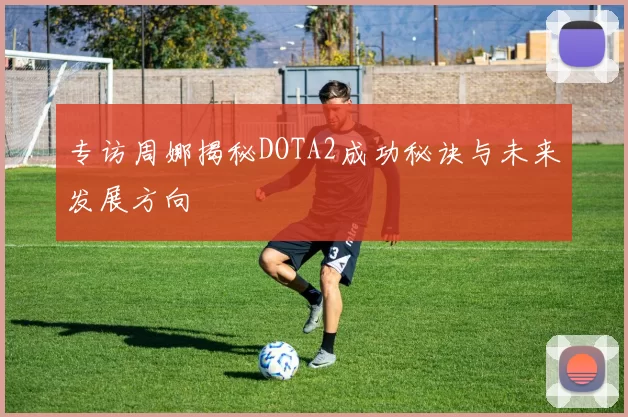 专访周娜揭秘DOTA2成功秘诀与未来发展方向
